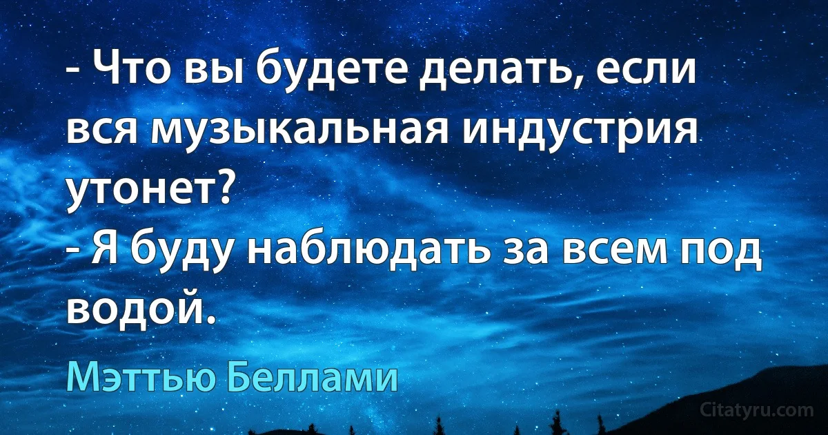 - Что вы будете делать, если вся музыкальная индустрия утонет?
- Я буду наблюдать за всем под водой. (Мэттью Беллами)