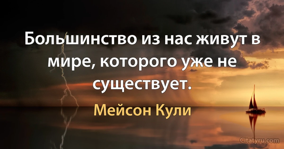 Большинство из нас живут в мире, которого уже не существует. (Мейсон Кули)