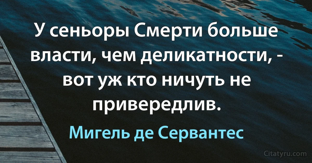 У сеньоры Смерти больше власти, чем деликатности, - вот уж кто ничуть не привередлив. (Мигель де Сервантес)