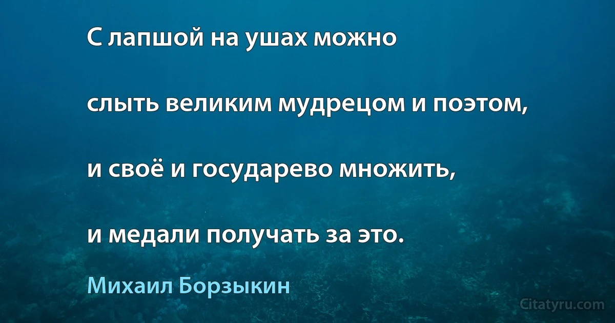 С лапшой на ушах можно

слыть великим мудрецом и поэтом,

и своё и государево множить,

и медали получать за это. (Михаил Борзыкин)