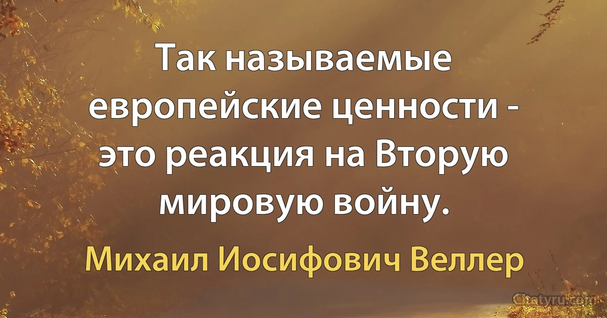 Так называемые европейские ценности - это реакция на Вторую мировую войну. (Михаил Иосифович Веллер)