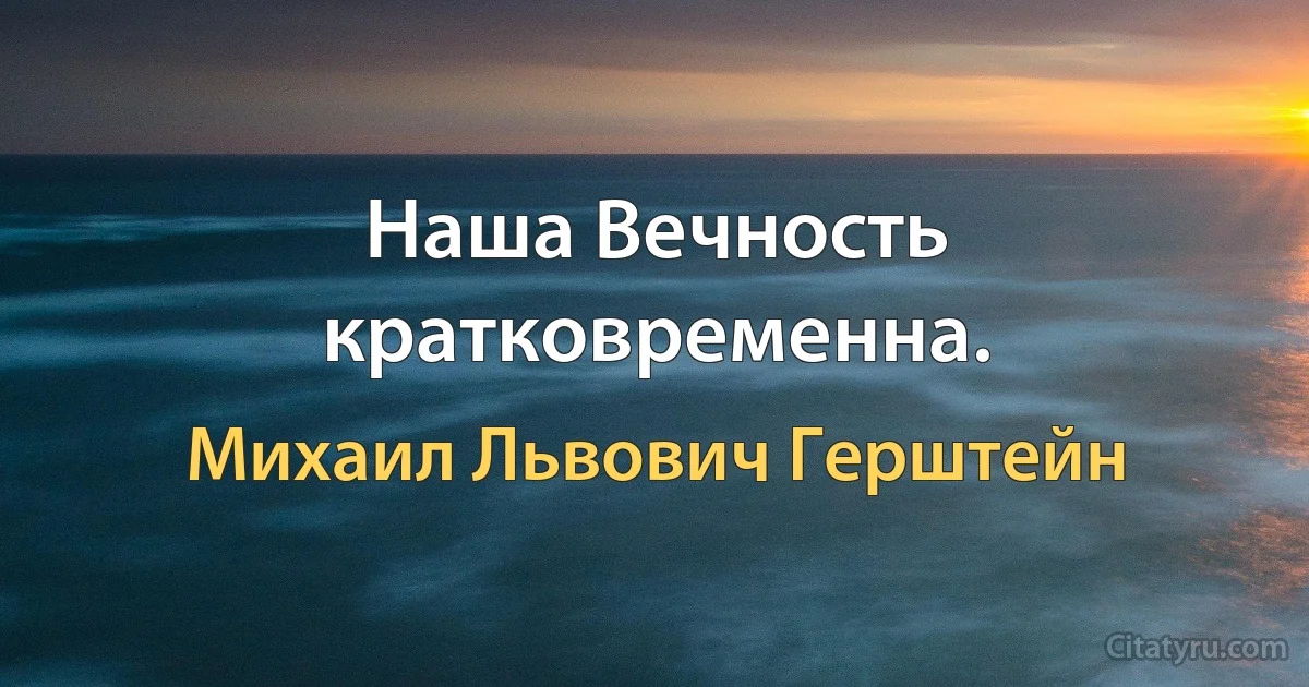 Наша Вечность кратковременна. (Михаил Львович Герштейн)