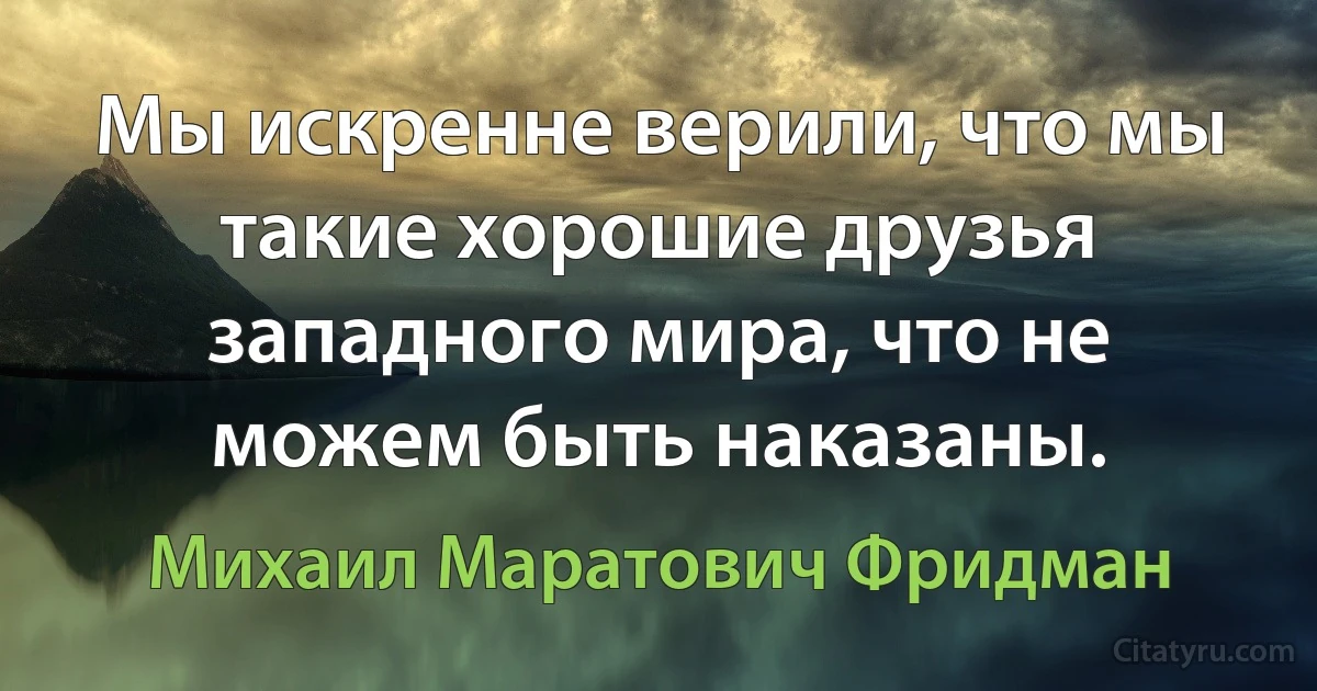 Мы искренне верили, что мы такие хорошие друзья западного мира, что не можем быть наказаны. (Михаил Маратович Фридман)