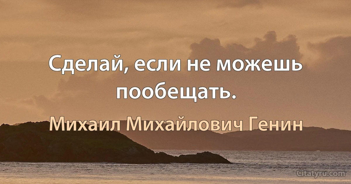 Сделай, если не можешь пообещать. (Михаил Михайлович Генин)