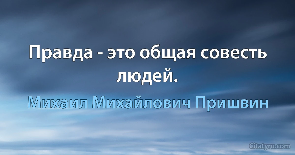 Правда - это общая совесть людей. (Михаил Михайлович Пришвин)