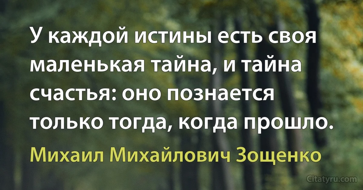 У каждой истины есть своя маленькая тайна, и тайна счастья: оно познается только тогда, когда прошло. (Михаил Михайлович Зощенко)