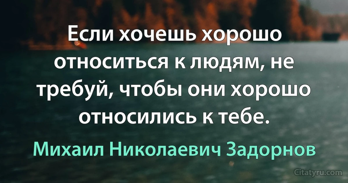 Если хочешь хорошо относиться к людям, не требуй, чтобы они хорошо относились к тебе. (Михаил Николаевич Задорнов)