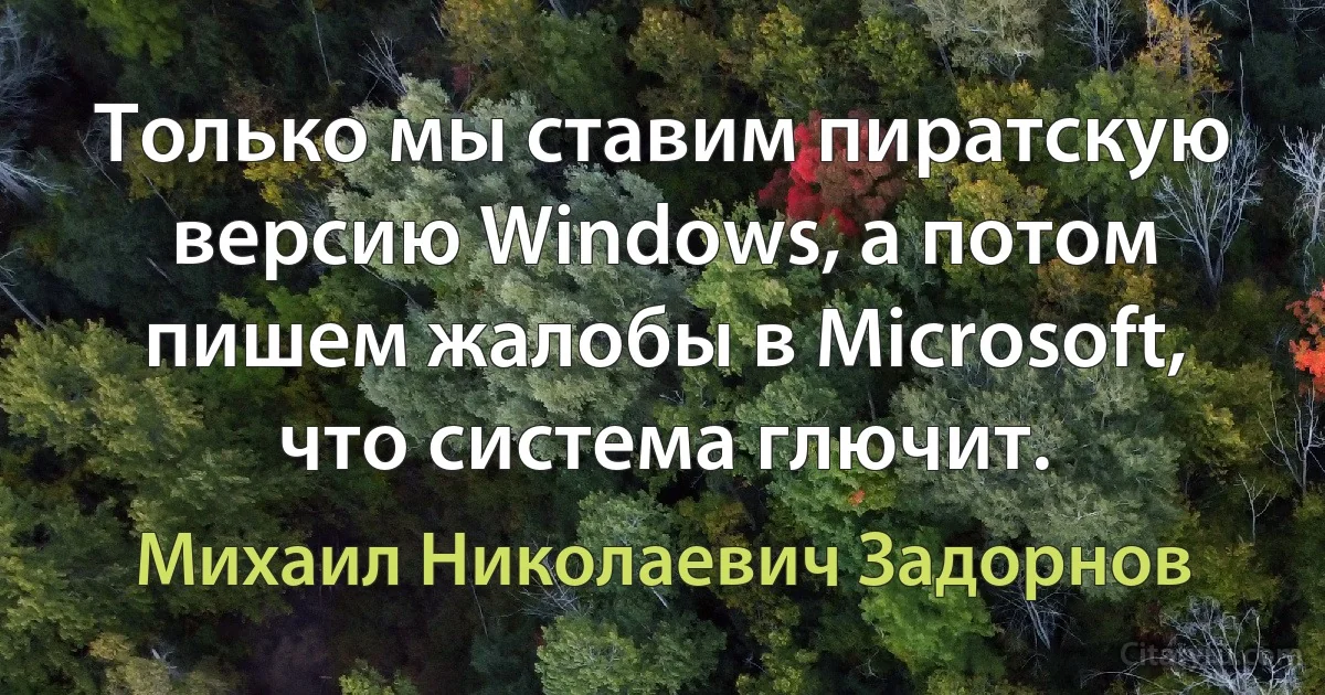 Только мы ставим пиратскую версию Windows, а потом пишем жалобы в Microsoft, что система глючит. (Михаил Николаевич Задорнов)