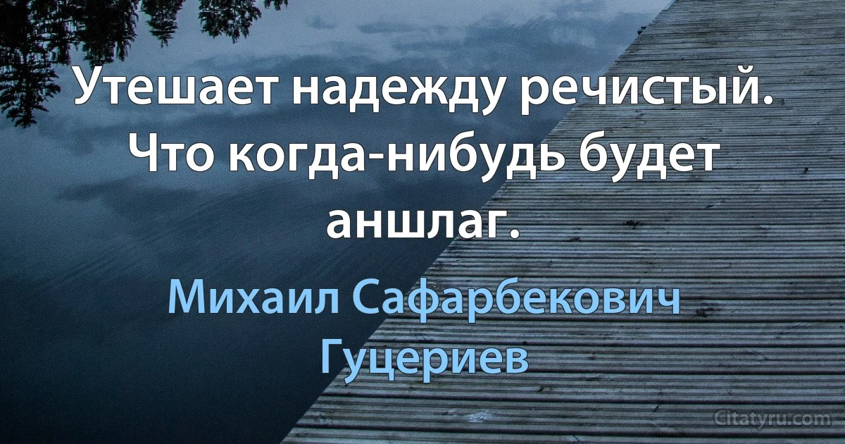 Утешает надежду речистый. 
Что когда-нибудь будет аншлаг. (Михаил Сафарбекович Гуцериев)