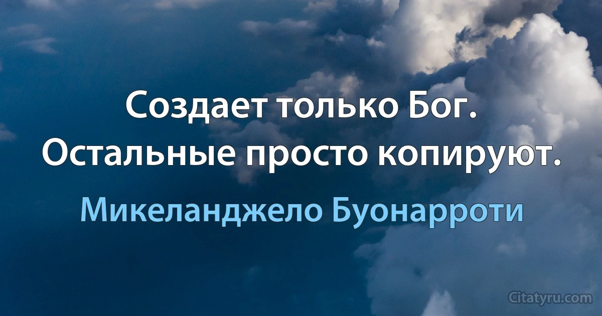 Создает только Бог. Остальные просто копируют. (Микеланджело Буонарроти)