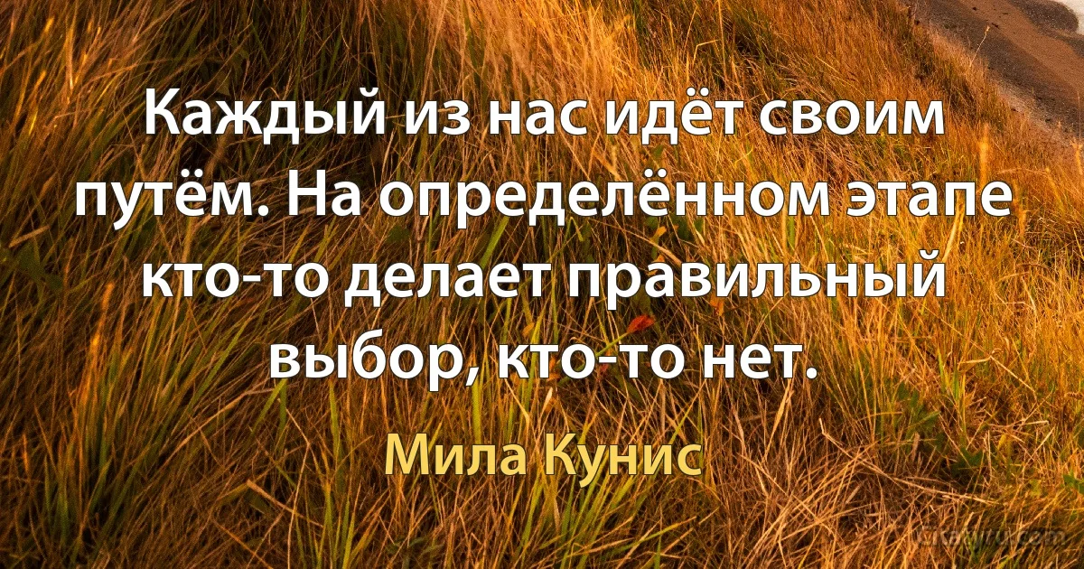 Каждый из нас идёт своим путём. На определённом этапе кто-то делает правильный выбор, кто-то нет. (Мила Кунис)