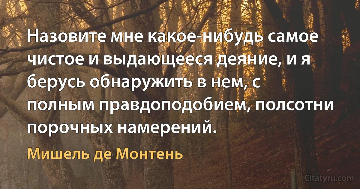 Назовите мне какое-нибудь самое чистое и выдающееся деяние, и я берусь обнаружить в нем, с полным правдоподобием, полсотни порочных намерений. (Мишель де Монтень)