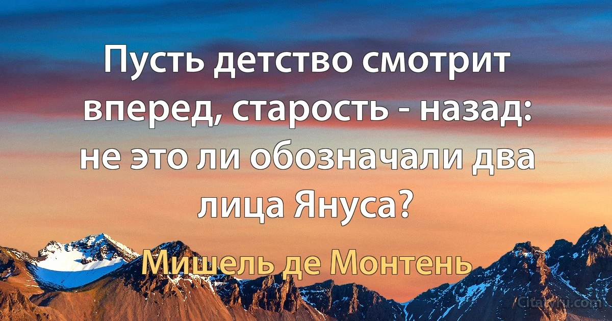 Пусть детство смотрит вперед, старость - назад: не это ли обозначали два лица Януса? (Мишель де Монтень)