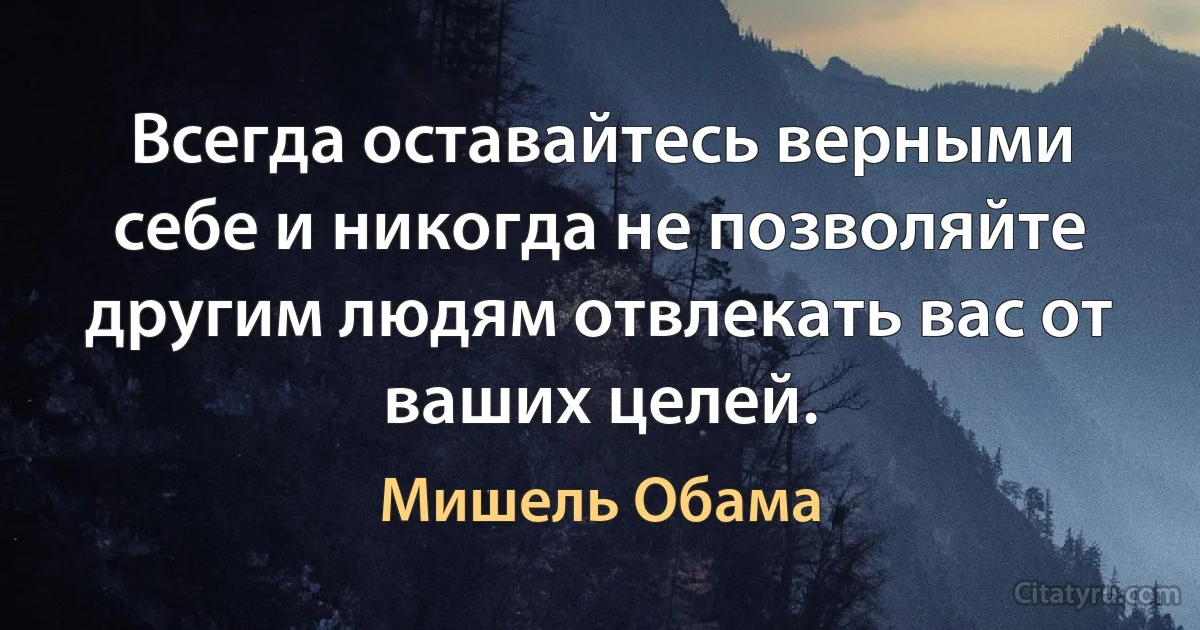 Всегда оставайтесь верными себе и никогда не позволяйте другим людям отвлекать вас от ваших целей. (Мишель Обама)