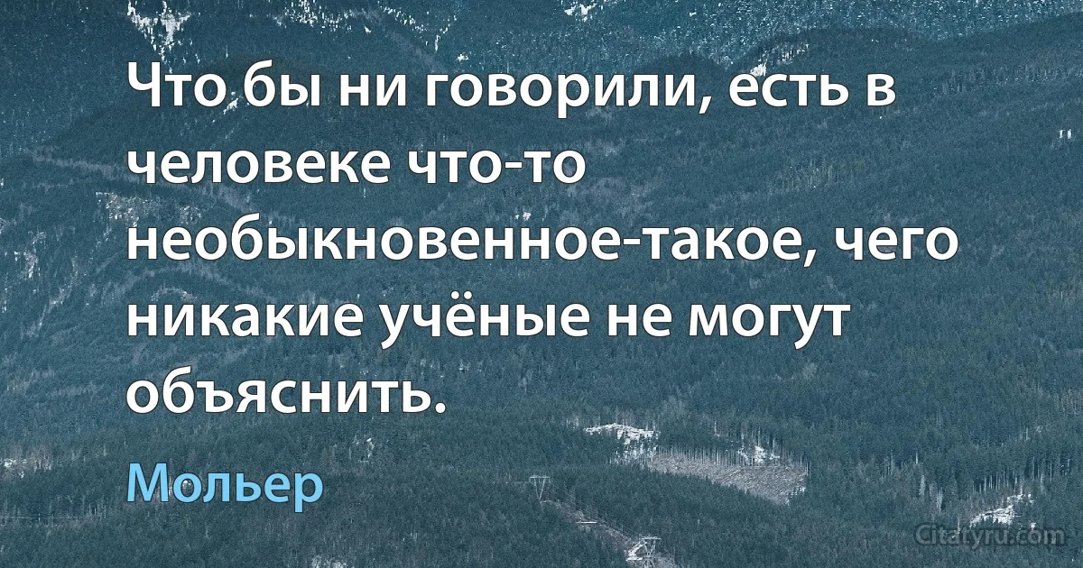 Что бы ни говорили, есть в человеке что-то необыкновенное-такое, чего никакие учёные не могут объяснить. (Мольер)