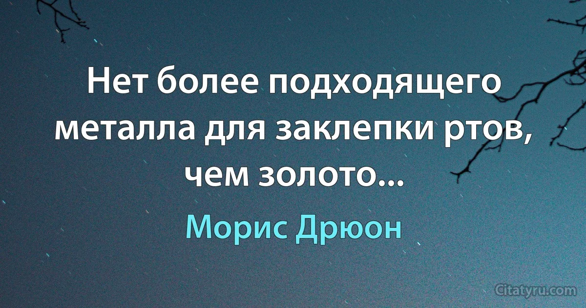 Нет более подходящего металла для заклепки ртов, чем золото... (Морис Дрюон)