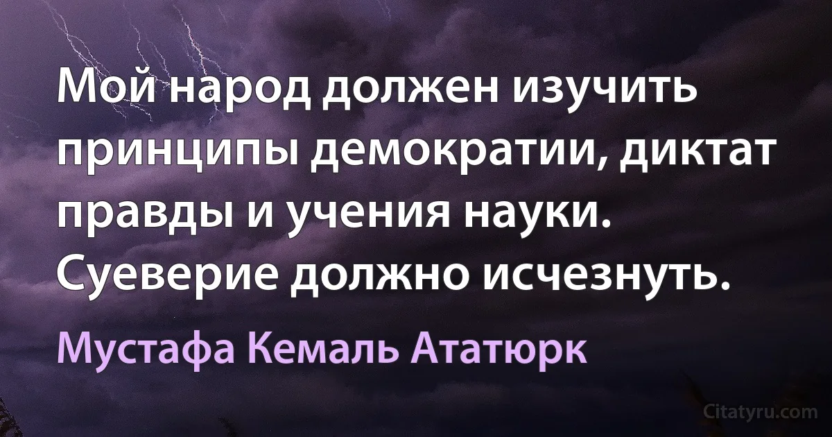 Мой народ должен изучить принципы демократии, диктат правды и учения науки. Суеверие должно исчезнуть. (Мустафа Кемаль Ататюрк)