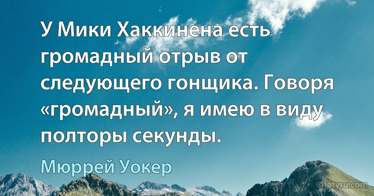 У Мики Хаккинена есть громадный отрыв от следующего гонщика. Говоря «громадный», я имею в виду полторы секунды. (Мюррей Уокер)