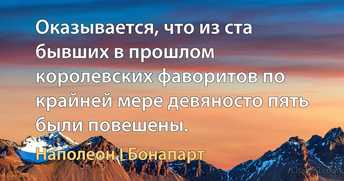 Оказывается, что из ста бывших в прошлом королевских фаворитов по крайней мере девяносто пять были повешены. (Наполеон I Бонапарт)