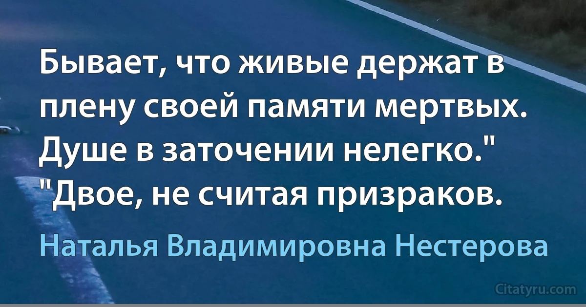 Бывает, что живые держат в плену своей памяти мертвых. Душе в заточении нелегко." "Двое, не считая призраков. (Наталья Владимировна Нестерова)