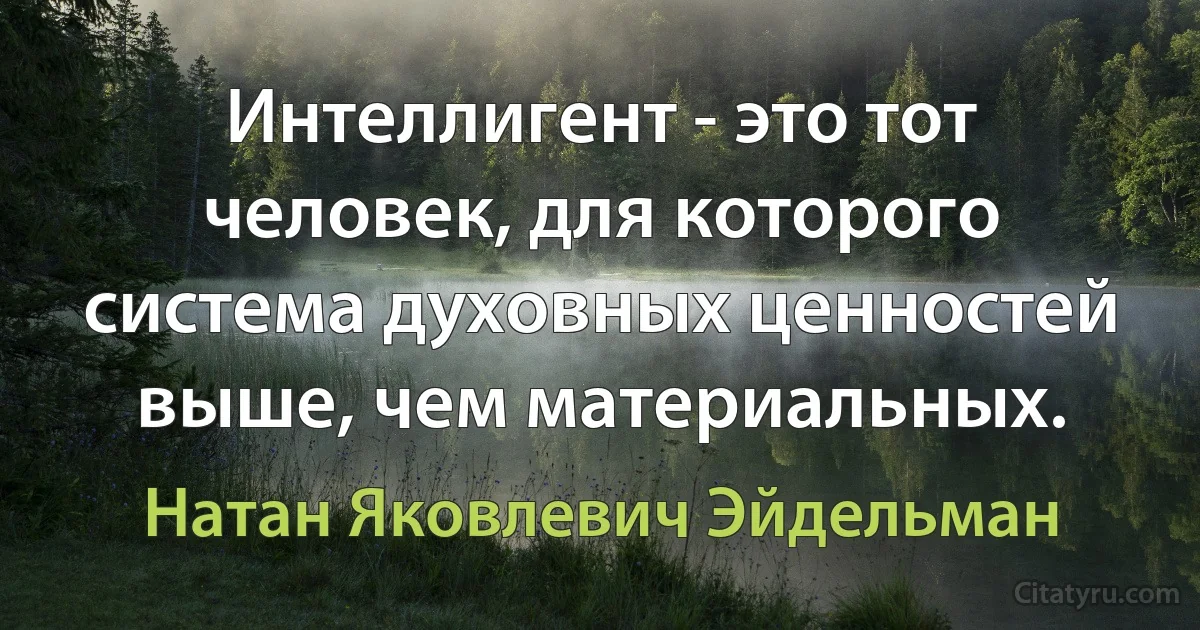 Интеллигент - это тот человек, для которого система духовных ценностей выше, чем материальных. (Натан Яковлевич Эйдельман)