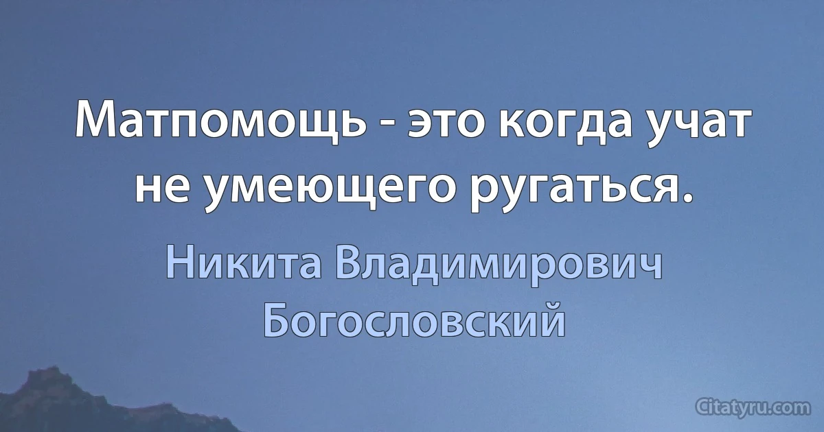 Матпомощь - это когда учат не умеющего ругаться. (Никита Владимирович Богословский)