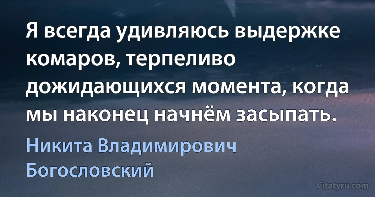 Я всегда удивляюсь выдержке комаров, терпеливо дожидающихся момента, когда мы наконец начнём засыпать. (Никита Владимирович Богословский)