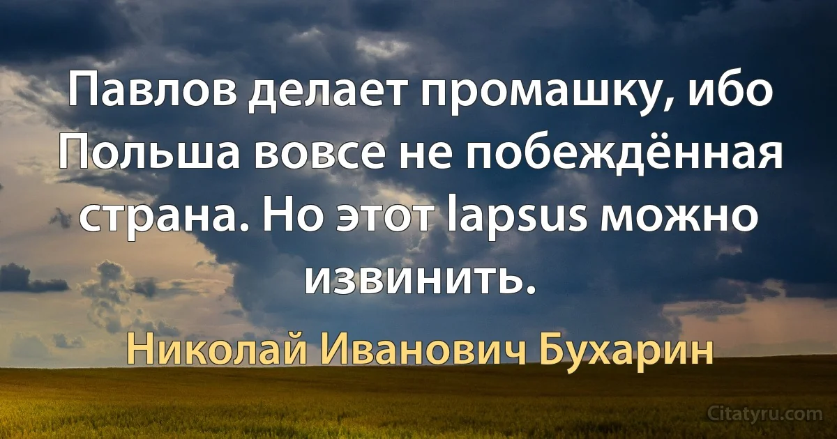 Павлов делает промашку, ибо Польша вовсе не побеждённая страна. Но этот lapsus можно извинить. (Николай Иванович Бухарин)