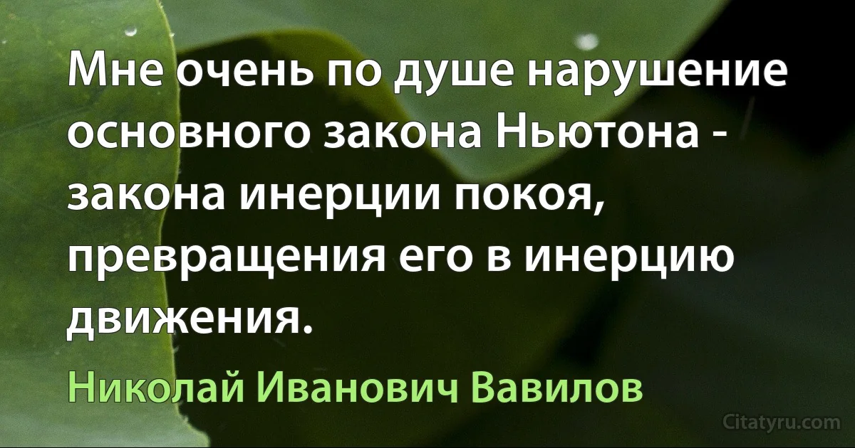 Мне очень по душе нарушение основного закона Ньютона - закона инерции покоя, превращения его в инерцию движения. (Николай Иванович Вавилов)