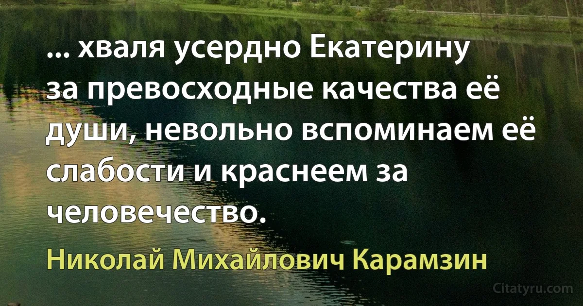 ... хваля усердно Екатерину за превосходные качества её души, невольно вспоминаем её слабости и краснеем за человечество. (Николай Михайлович Карамзин)