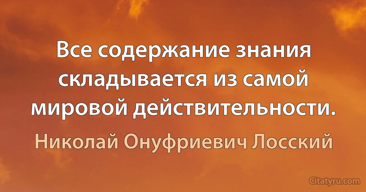 Все содержание знания складывается из самой мировой действительности. (Николай Онуфриевич Лосский)