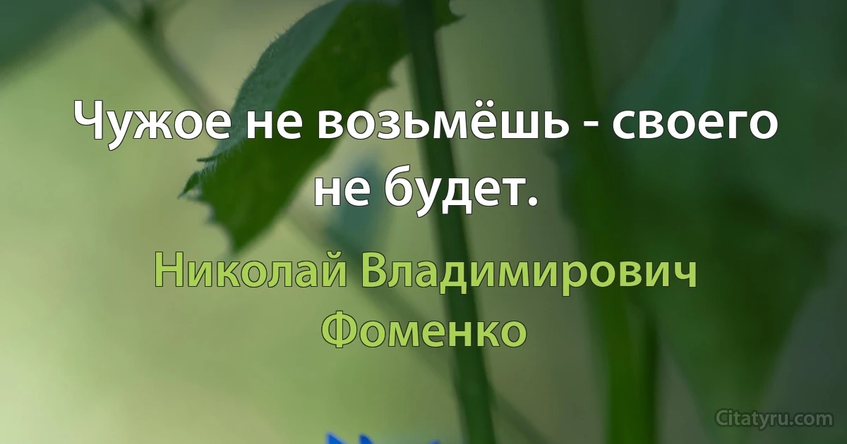 Чужое не возьмёшь - своего не будет. (Николай Владимирович Фоменко)