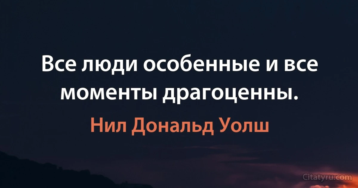 Все люди особенные и все моменты драгоценны. (Нил Дональд Уолш)