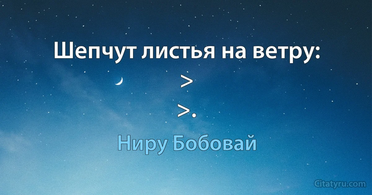 Шепчут листья на ветру:
>
>. (Ниру Бобовай)