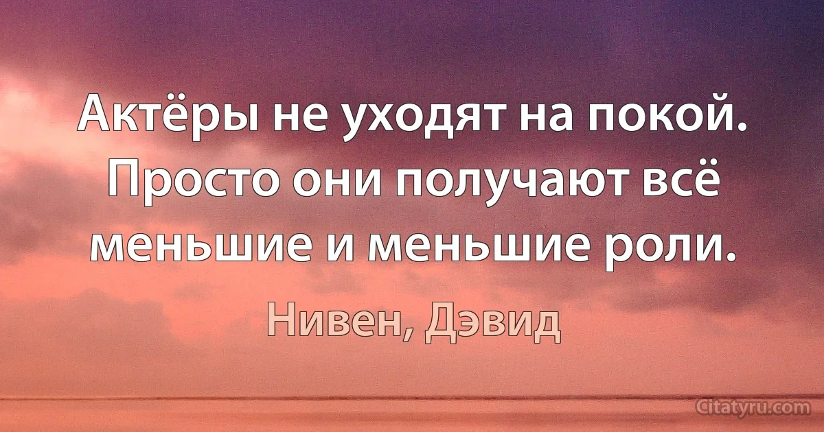 Актёры не уходят на покой. Просто они получают всё меньшие и меньшие роли. (Нивен, Дэвид)