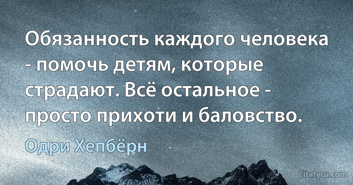 Обязанность каждого человека - помочь детям, которые страдают. Всё остальное - просто прихоти и баловство. (Одри Хепбёрн)