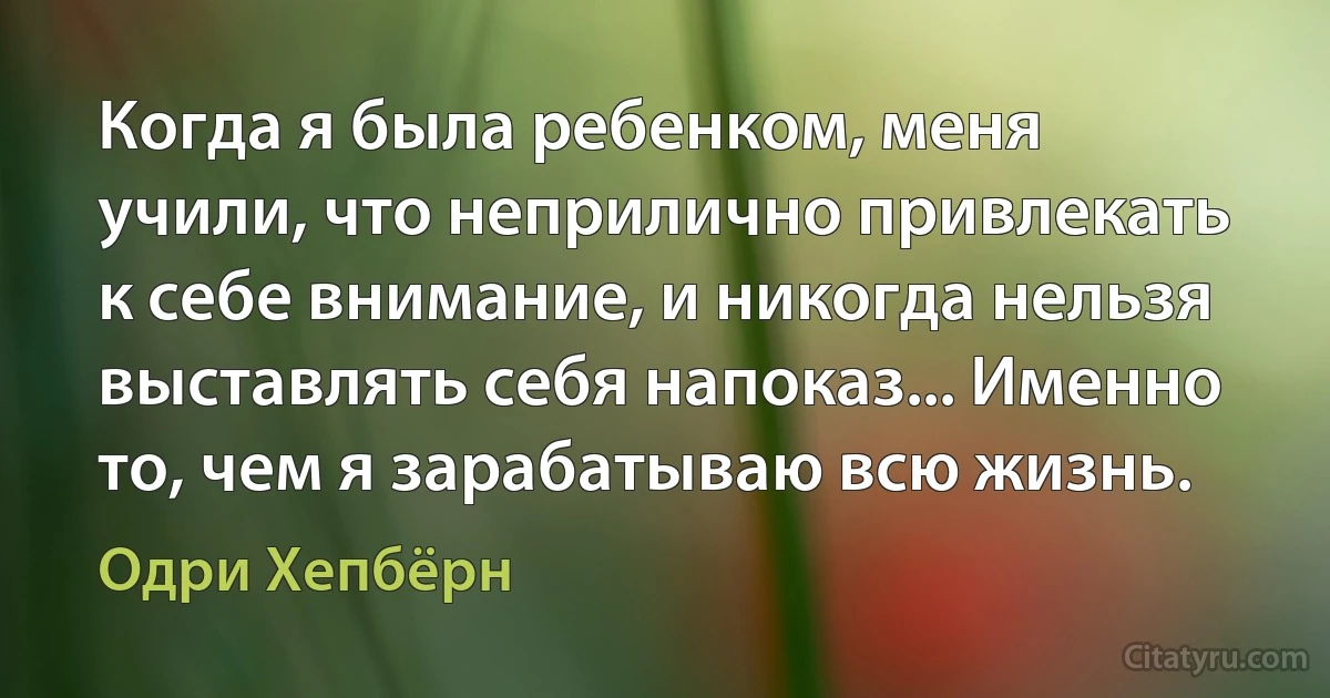 Когда я была ребенком, меня учили, что неприлично привлекать к себе внимание, и никогда нельзя выставлять себя напоказ... Именно то, чем я зарабатываю всю жизнь. (Одри Хепбёрн)