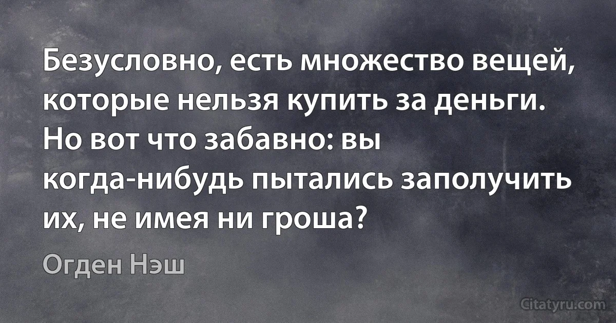 Безусловно, есть множество вещей, которые нельзя купить за деньги. Но вот что забавно: вы когда-нибудь пытались заполучить их, не имея ни гроша? (Огден Нэш)