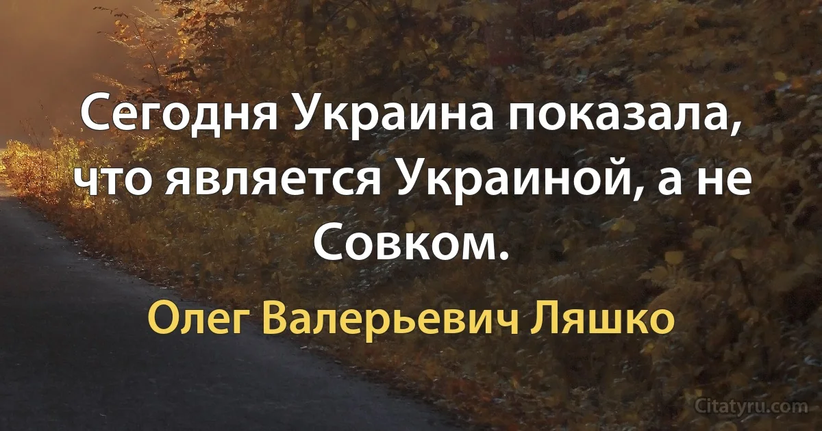 Сегодня Украина показала, что является Украиной, а не Совком. (Олег Валерьевич Ляшко)