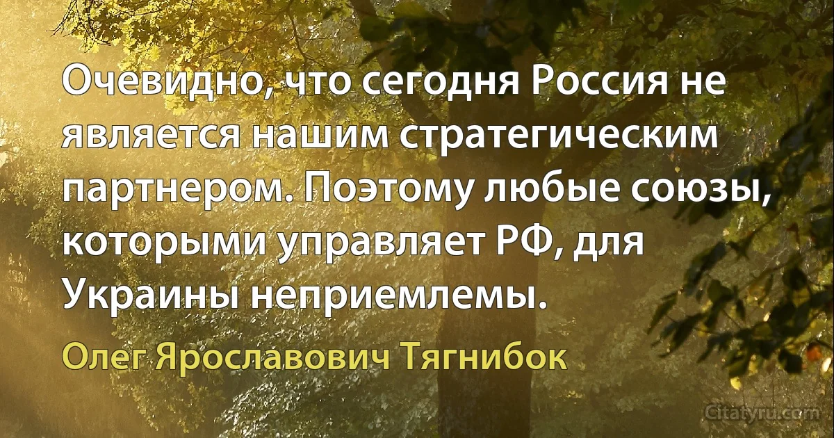 Очевидно, что сегодня Россия не является нашим стратегическим партнером. Поэтому любые союзы, которыми управляет РФ, для Украины неприемлемы. (Олег Ярославович Тягнибок)