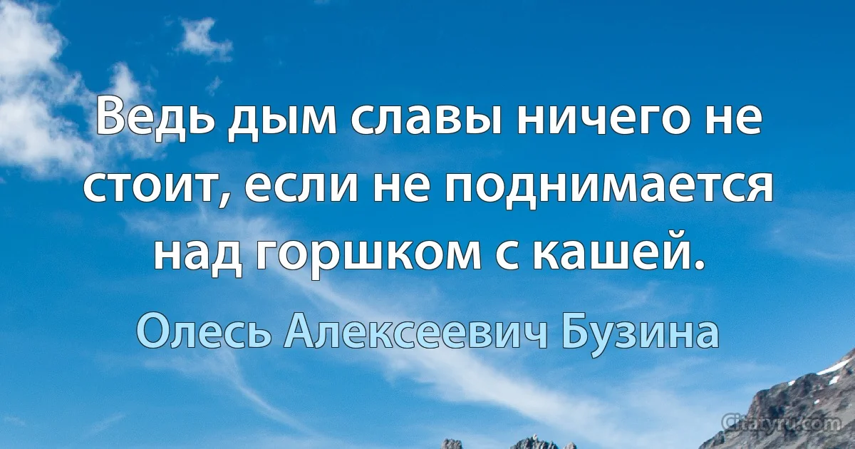 Ведь дым славы ничего не стоит, если не поднимается над горшком с кашей. (Олесь Алексеевич Бузина)