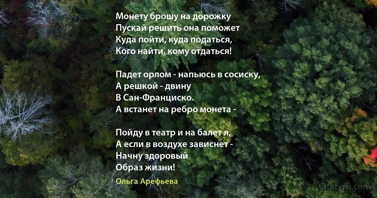 Монету брошу на дорожку 
Пускай решить она поможет
Куда пойти, куда податься, 
Кого найти, кому отдаться!

Падет орлом - напьюсь в сосиску, 
А решкой - двину 
В Сан-Франциско.
А встанет на ребро монета -

Пойду в театр и на балет я, 
А если в воздухе зависнет - 
Начну здоровый 
Образ жизни! (Ольга Арефьева)