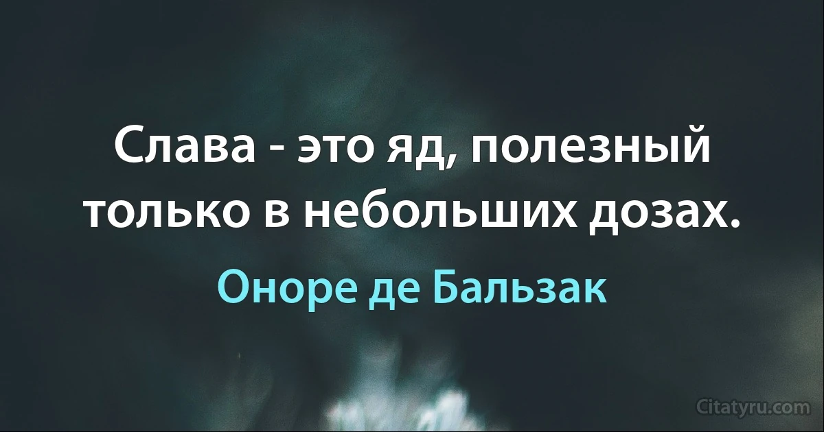 Слава - это яд, полезный только в небольших дозах. (Оноре де Бальзак)