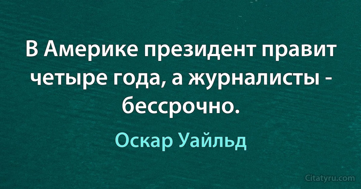 В Америке президент правит четыре года, а журналисты - бессрочно. (Оскар Уайльд)