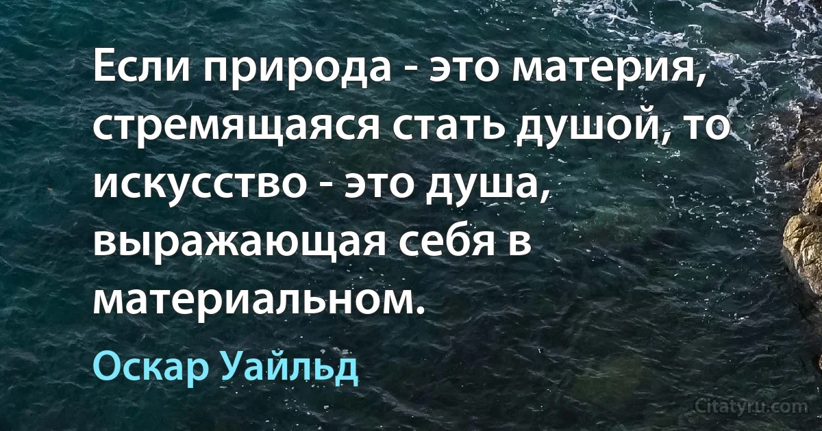 Если природа - это материя, стремящаяся стать душой, то искусство - это душа, выражающая себя в материальном. (Оскар Уайльд)