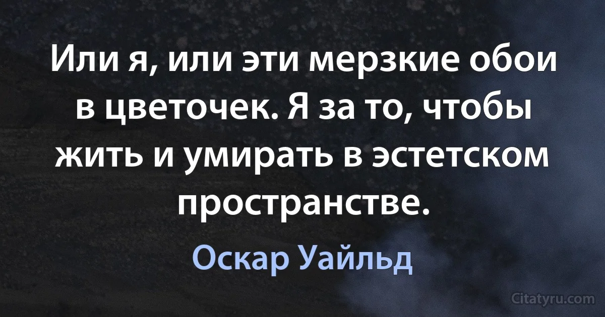 Или я, или эти мерзкие обои в цветочек. Я за то, чтобы жить и умирать в эстетском пространстве. (Оскар Уайльд)