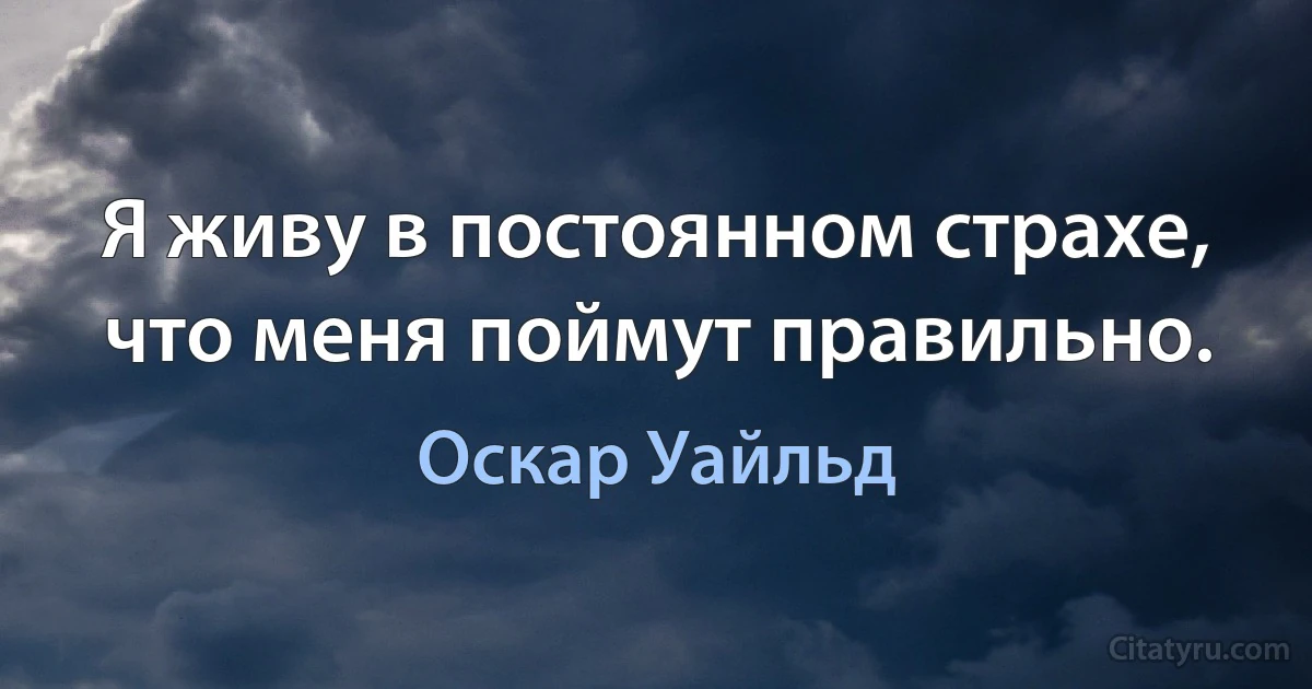 Я живу в постоянном страхе, что меня поймут правильно. (Оскар Уайльд)