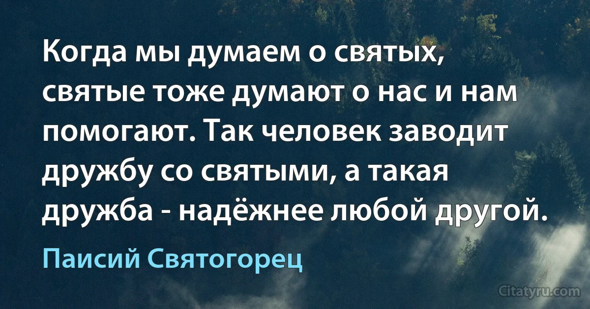 Когда мы думаем о святых, святые тоже думают о нас и нам помогают. Так человек заводит дружбу со святыми, а такая дружба - надёжнее любой другой. (Паисий Святогорец)