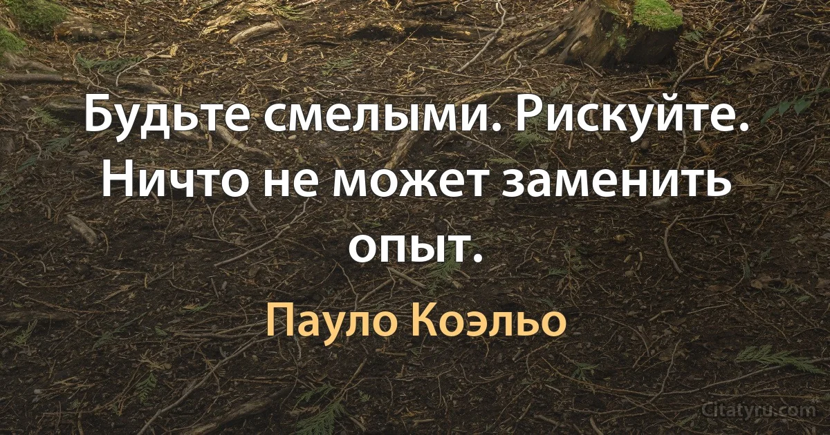 Будьте смелыми. Рискуйте. Ничто не может заменить опыт. (Пауло Коэльо)