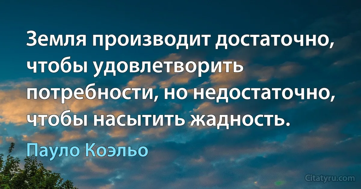 Земля производит достаточно, чтобы удовлетворить потребности, но недостаточно, чтобы насытить жадность. (Пауло Коэльо)